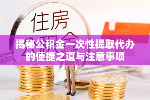 杉林揭秘公积金一次性提取代办的便捷之道与注意事项