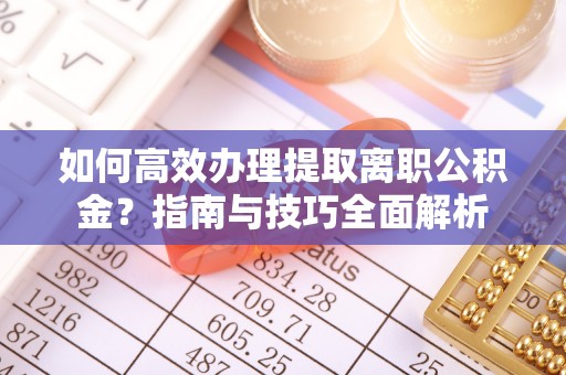 杉林如何高效办理提取离职公积金？指南与技巧全面解析