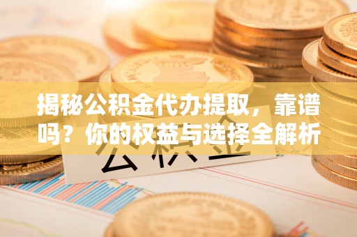杉林揭秘公积金代办提取，靠谱吗？你的权益与选择全解析
