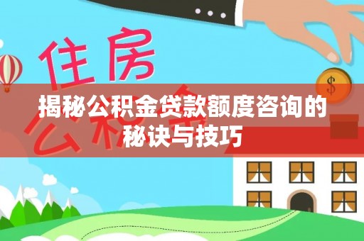 杉林揭秘公积金贷款额度咨询的秘诀与技巧