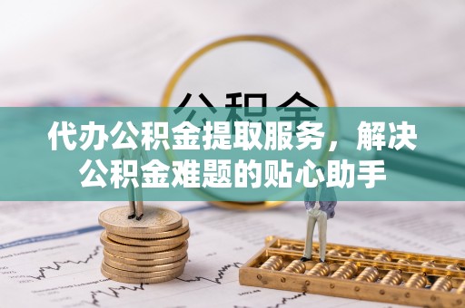 杉林代办公积金提取服务，解决公积金难题的贴心助手