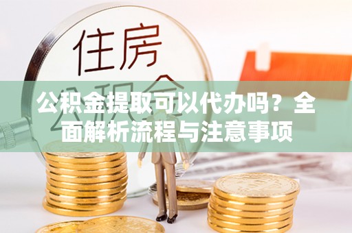 杉林公积金提取可以代办吗？全面解析流程与注意事项