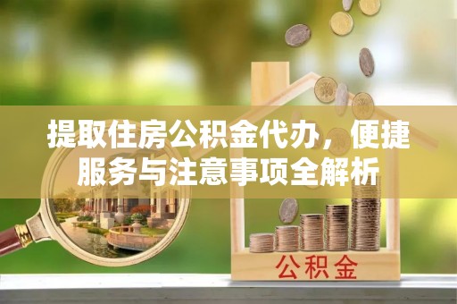 杉林提取住房公积金代办，便捷服务与注意事项全解析