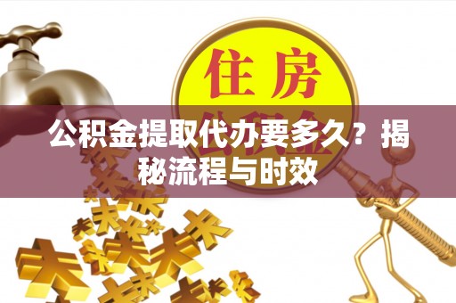 杉林公积金提取代办要多久？揭秘流程与时效