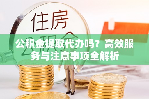 杉林公积金提取代办吗？高效服务与注意事项全解析