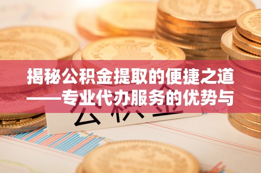 杉林揭秘公积金提取的便捷之道——专业代办服务的优势与选择