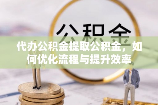 杉林代办公积金提取公积金，如何优化流程与提升效率