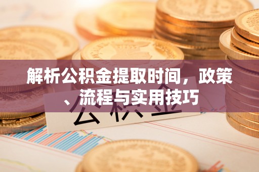 杉林解析公积金提取时间，政策、流程与实用技巧