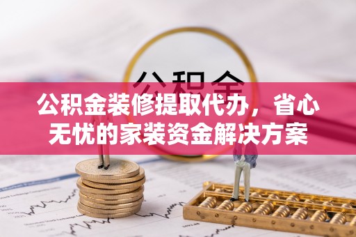 杉林公积金装修提取代办，省心无忧的家装资金解决方案