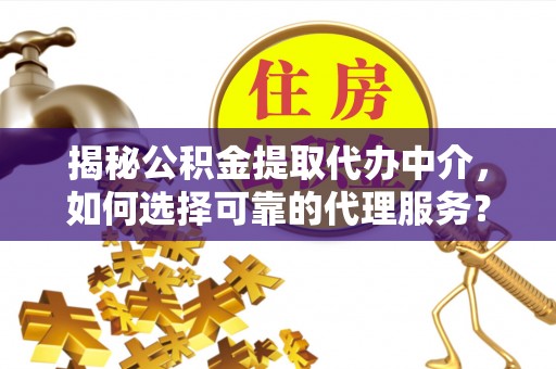 杉林揭秘公积金提取代办中介，如何选择可靠的代理服务？
