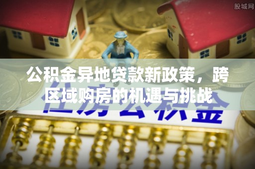 杉林公积金异地贷款新政策，跨区域购房的机遇与挑战