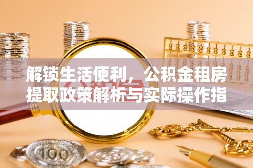 杉林解锁生活便利，公积金租房提取政策解析与实际操作指南