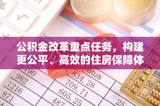 杉林公积金改革重点任务，构建更公平、高效的住房保障体系