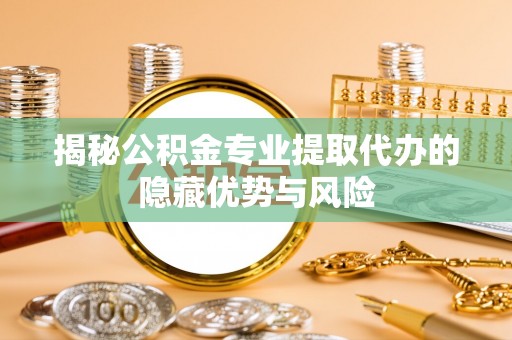 杉林揭秘公积金专业提取代办的隐藏优势与风险
