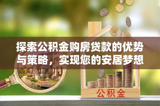 杉林探索公积金购房贷款的优势与策略，实现您的安居梦想