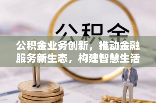 杉林公积金业务创新，推动金融服务新生态，构建智慧生活新未来