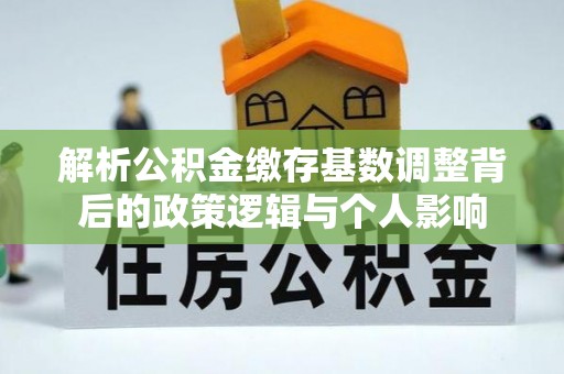 杉林解析公积金缴存基数调整背后的政策逻辑与个人影响