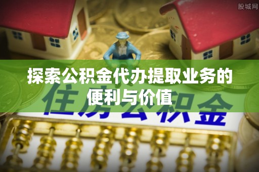 杉林探索公积金代办提取业务的便利与价值