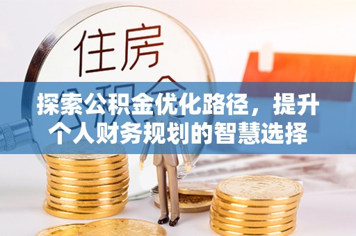 杉林探索公积金优化路径，提升个人财务规划的智慧选择