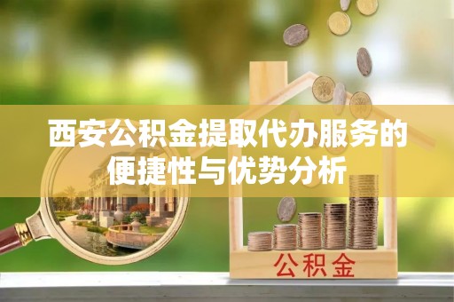 杉林西安公积金提取代办服务的便捷性与优势分析