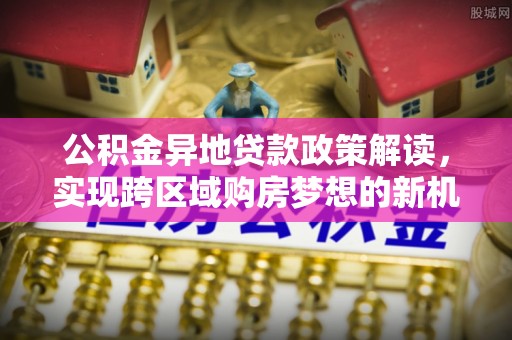 杉林公积金异地贷款政策解读，实现跨区域购房梦想的新机遇