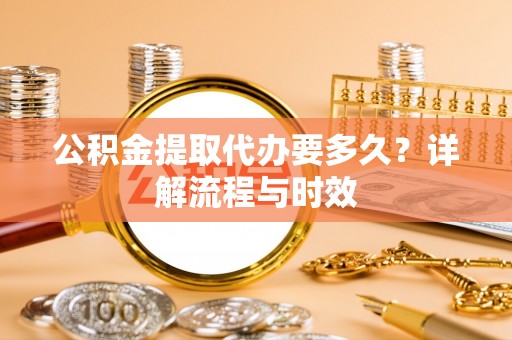 杉林公积金提取代办要多久？详解流程与时效