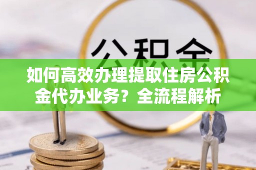 杉林如何高效办理提取住房公积金代办业务？全流程解析