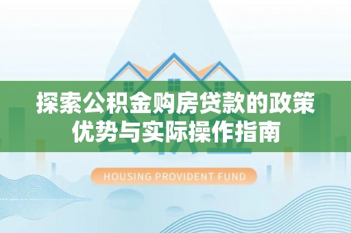 杉林探索公积金购房贷款的政策优势与实际操作指南