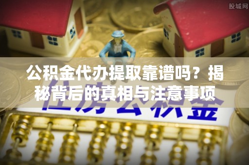 杉林公积金代办提取靠谱吗？揭秘背后的真相与注意事项