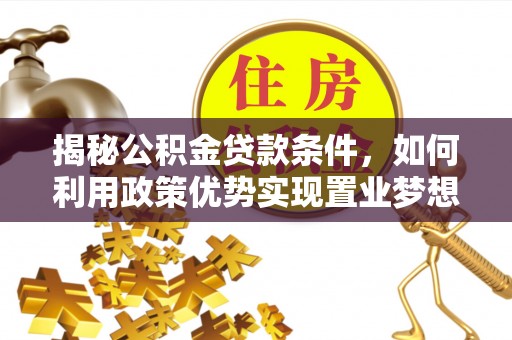 杉林揭秘公积金贷款条件，如何利用政策优势实现置业梦想