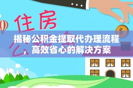 杉林揭秘公积金提取代办理流程，高效省心的解决方案