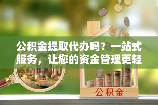 杉林公积金提取代办吗？一站式服务，让您的资金管理更轻松