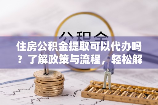 杉林住房公积金提取可以代办吗？了解政策与流程，轻松解决疑惑