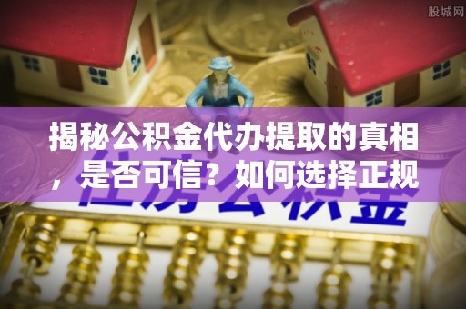 杉林揭秘公积金代办提取的真相，是否可信？如何选择正规服务？