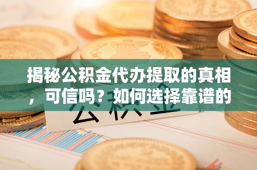 杉林揭秘公积金代办提取的真相，可信吗？如何选择靠谱的服务商？