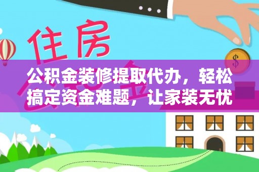 杉林公积金装修提取代办，轻松搞定资金难题，让家装无忧