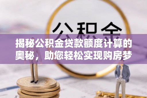 杉林揭秘公积金贷款额度计算的奥秘，助您轻松实现购房梦想