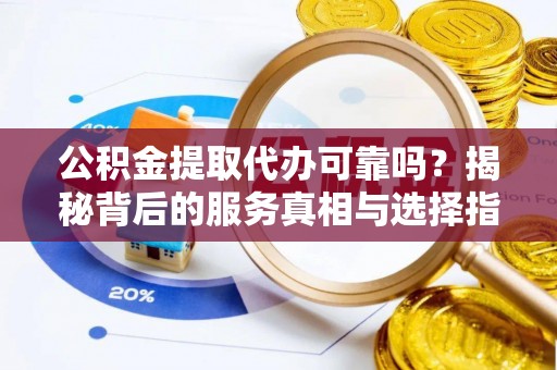 杉林公积金提取代办可靠吗？揭秘背后的服务真相与选择指南