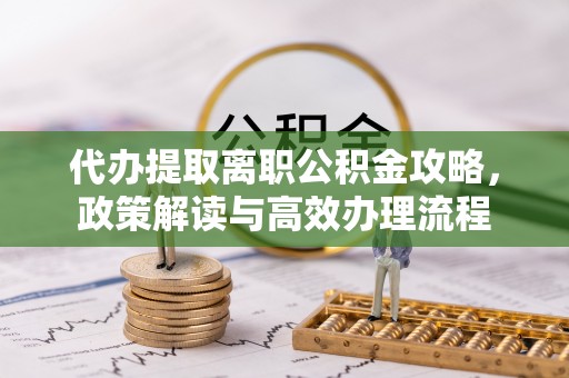 杉林代办提取离职公积金攻略，政策解读与高效办理流程