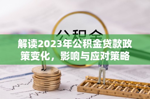 杉林解读2023年公积金贷款政策变化，影响与应对策略