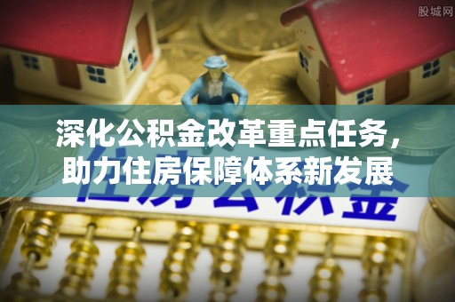 杉林深化公积金改革重点任务，助力住房保障体系新发展