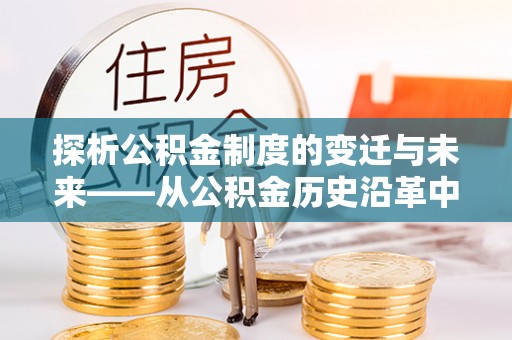 杉林探析公积金制度的变迁与未来——从公积金历史沿革中读懂社会福利发展