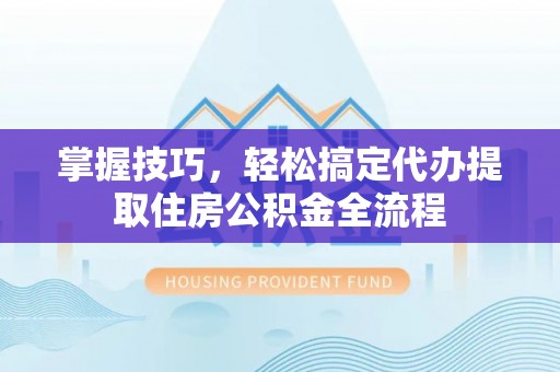 杉林掌握技巧，轻松搞定代办提取住房公积金全流程