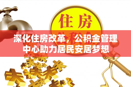 杉林深化住房改革，公积金管理中心助力居民安居梦想