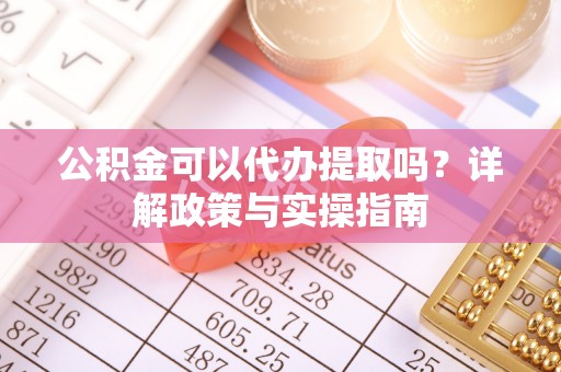 杉林公积金可以代办提取吗？详解政策与实操指南
