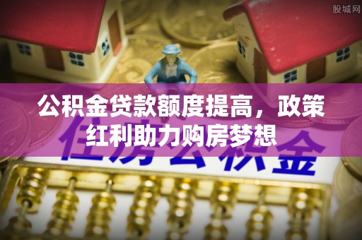 杉林公积金贷款额度提高，政策红利助力购房梦想