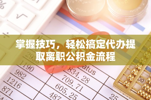 杉林掌握技巧，轻松搞定代办提取离职公积金流程