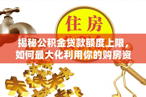 杉林揭秘公积金贷款额度上限，如何最大化利用你的购房资金？