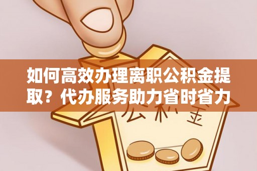 杉林如何高效办理离职公积金提取？代办服务助力省时省力