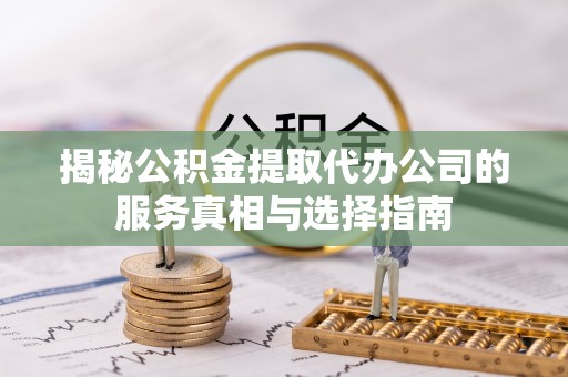 杉林揭秘公积金提取代办公司的服务真相与选择指南
